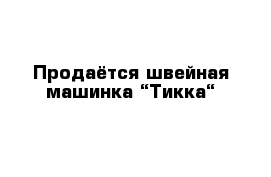 Продаётся швейная машинка “Тикка“